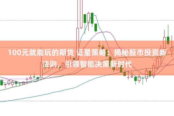 100元就能玩的期货 证星策略：揭秘股市投资新法则，引领智能决策新时代