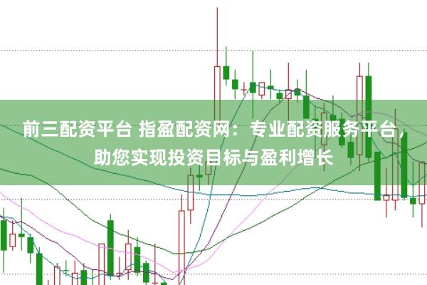 前三配资平台 指盈配资网：专业配资服务平台，助您实现投资目标与盈利增长