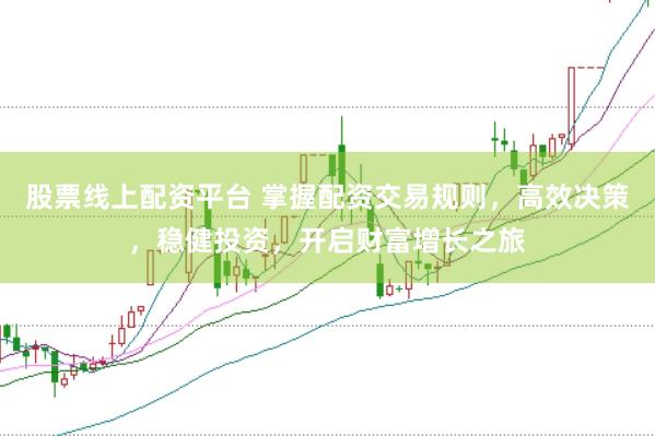股票线上配资平台 掌握配资交易规则，高效决策，稳健投资，开启财富增长之旅