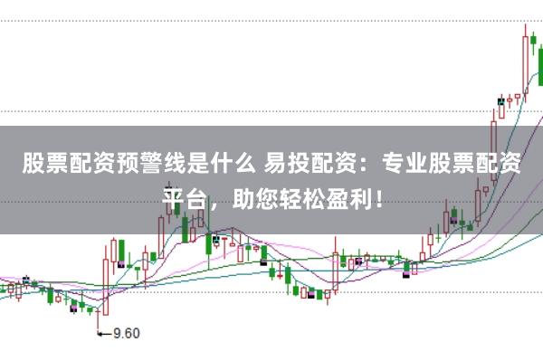 股票配资预警线是什么 易投配资：专业股票配资平台，助您轻松盈利！