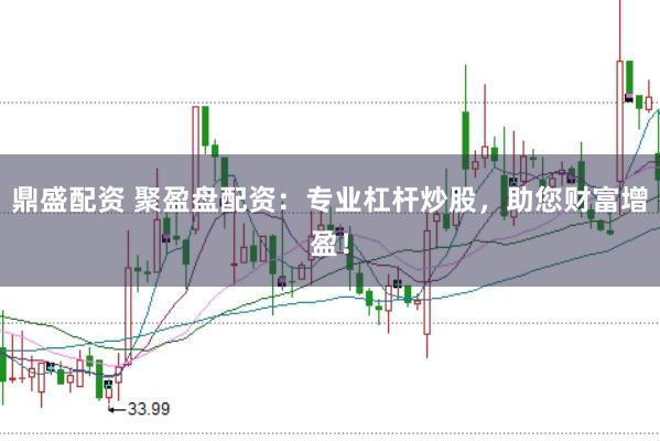 鼎盛配资 聚盈盘配资：专业杠杆炒股，助您财富增盈！