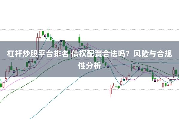 杠杆炒股平台排名 债权配资合法吗？风险与合规性分析