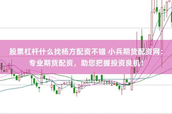 股票杠杆什么找杨方配资不错 小兵期货配资网：专业期货配资，助您把握投资良机！