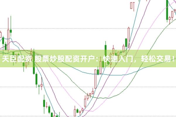天臣配资 股票炒股配资开户：快速入门，轻松交易！