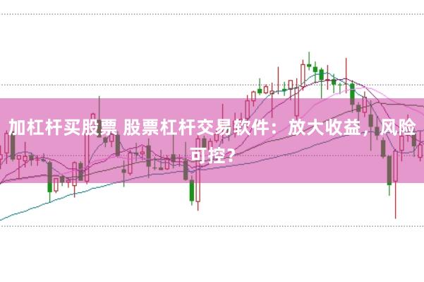 加杠杆买股票 股票杠杆交易软件：放大收益，风险可控？