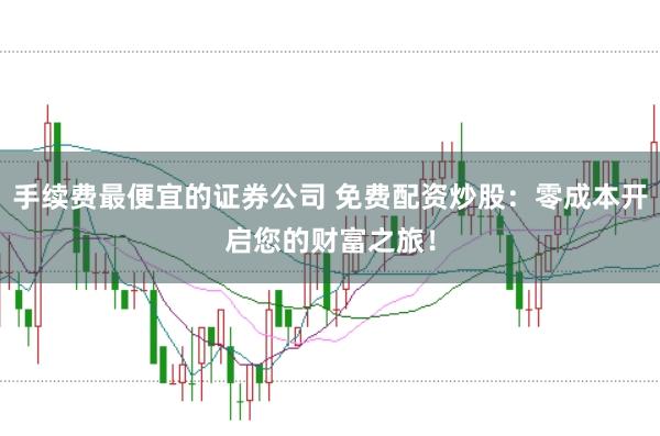 手续费最便宜的证券公司 免费配资炒股：零成本开启您的财富之旅！
