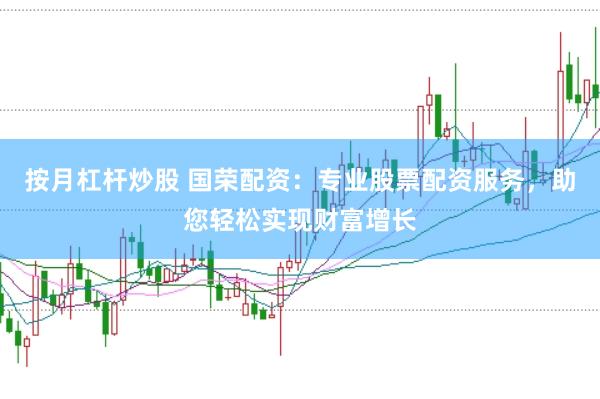按月杠杆炒股 国荣配资：专业股票配资服务，助您轻松实现财富增长