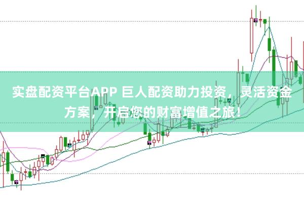 实盘配资平台APP 巨人配资助力投资，灵活资金方案，开启您的财富增值之旅！