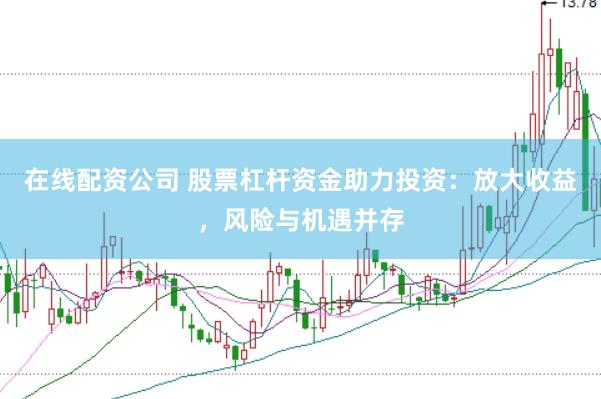 在线配资公司 股票杠杆资金助力投资：放大收益，风险与机遇并存