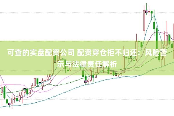 可查的实盘配资公司 配资穿仓拒不归还：风险警示与法律责任解析