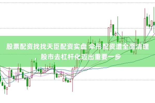 股票配资找找天臣配资实盘 伞形配资遭全面清理，股市去杠杆化迈出重要一步