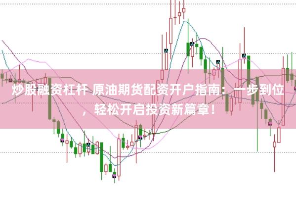 炒股融资杠杆 原油期货配资开户指南：一步到位，轻松开启投资新篇章！