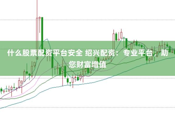 什么股票配资平台安全 绍兴配资：专业平台，助您财富增值