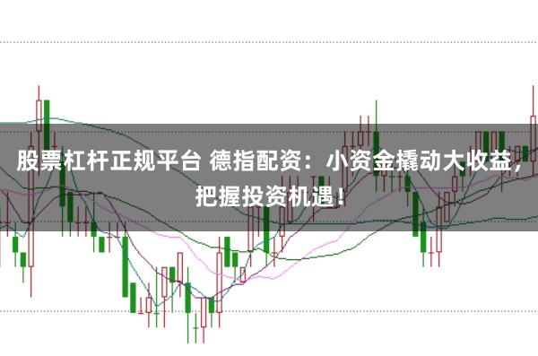 股票杠杆正规平台 德指配资：小资金撬动大收益，把握投资机遇！