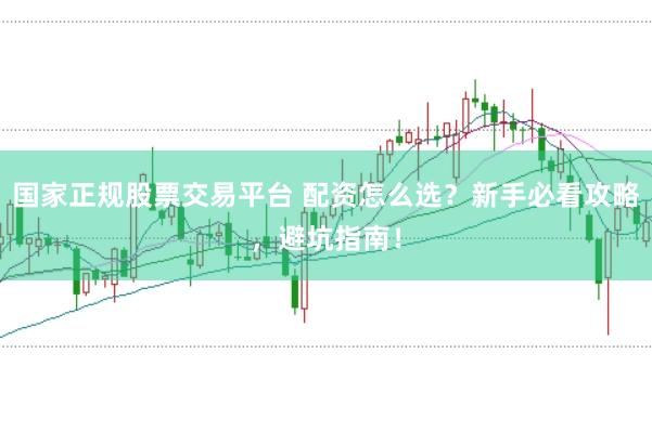国家正规股票交易平台 配资怎么选？新手必看攻略，避坑指南！