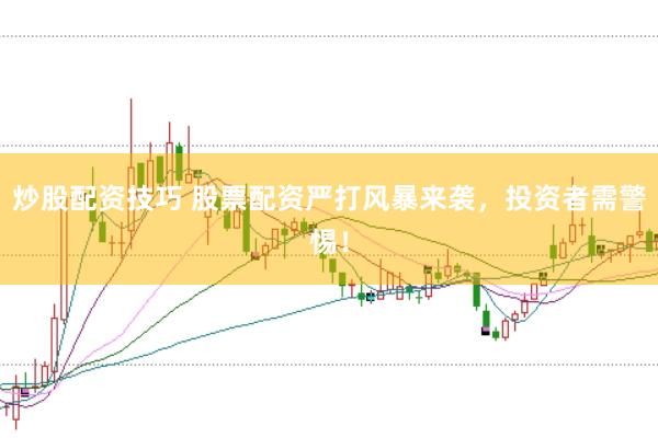 炒股配资技巧 股票配资严打风暴来袭，投资者需警惕！