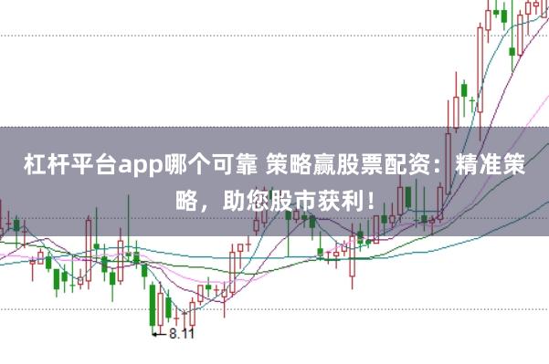 杠杆平台app哪个可靠 策略赢股票配资：精准策略，助您股市获利！