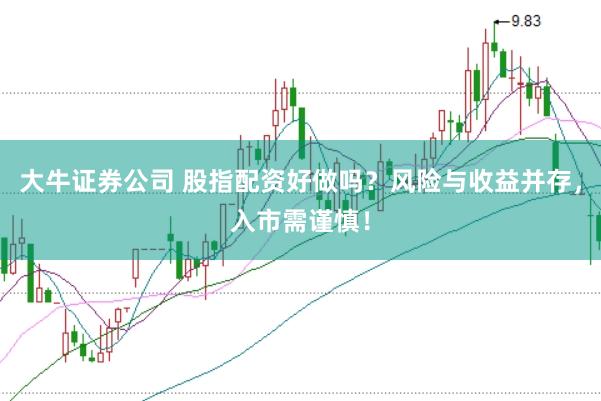 大牛证券公司 股指配资好做吗？风险与收益并存，入市需谨慎！