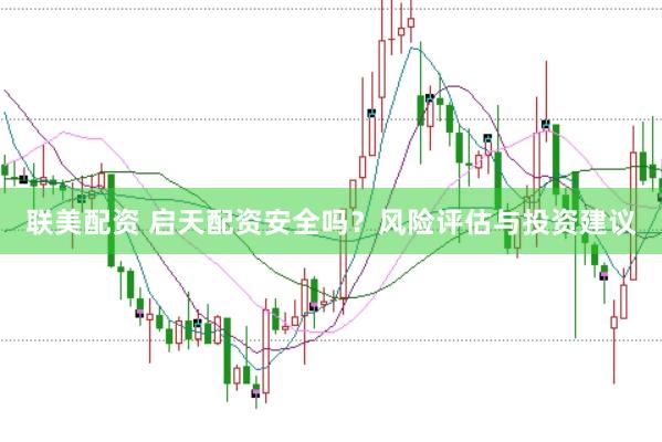 联美配资 启天配资安全吗？风险评估与投资建议