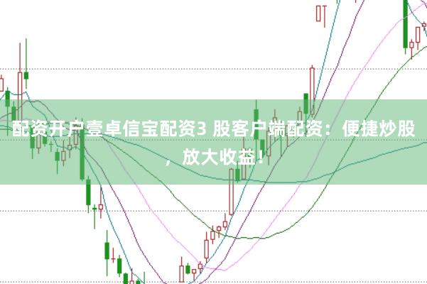 配资开户壹卓信宝配资3 股客户端配资：便捷炒股，放大收益！