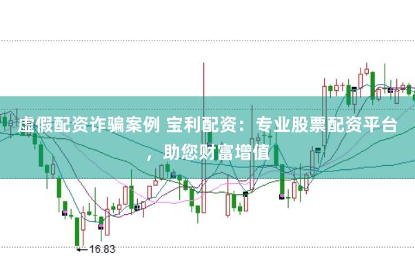虚假配资诈骗案例 宝利配资：专业股票配资平台，助您财富增值