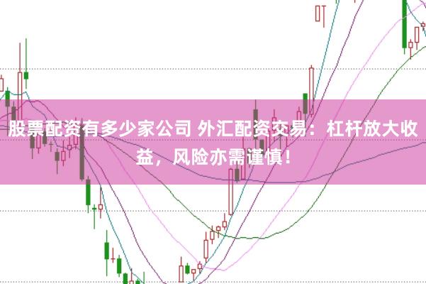 股票配资有多少家公司 外汇配资交易：杠杆放大收益，风险亦需谨慎！
