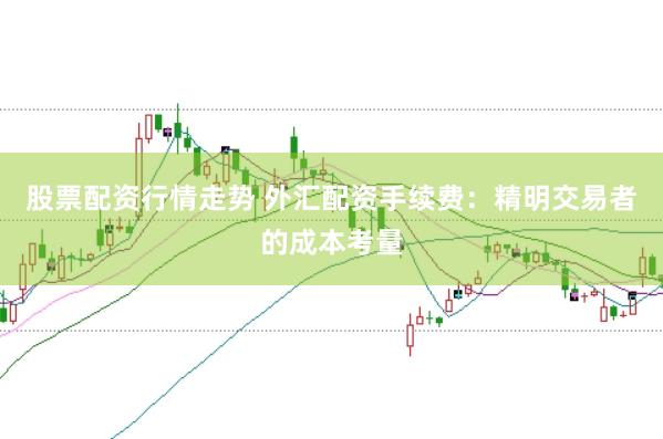 股票配资行情走势 外汇配资手续费：精明交易者的成本考量