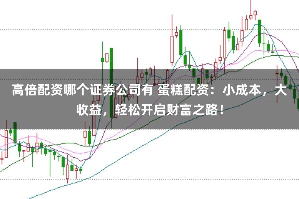 高倍配资哪个证券公司有 蛋糕配资：小成本，大收益，轻松开启财富之路！