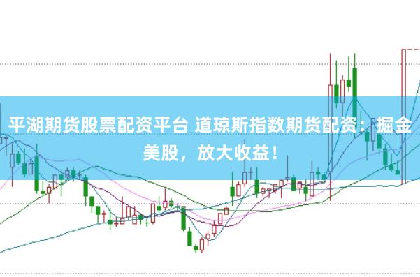 平湖期货股票配资平台 道琼斯指数期货配资：掘金美股，放大收益！