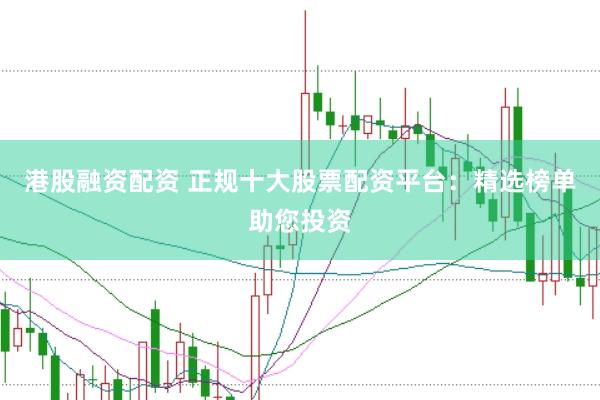港股融资配资 正规十大股票配资平台：精选榜单助您投资