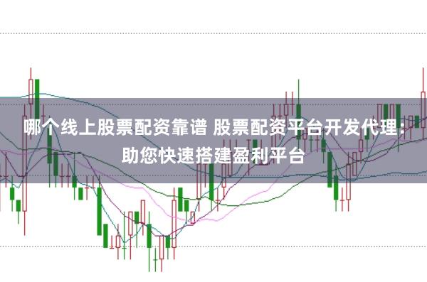 哪个线上股票配资靠谱 股票配资平台开发代理：助您快速搭建盈利平台