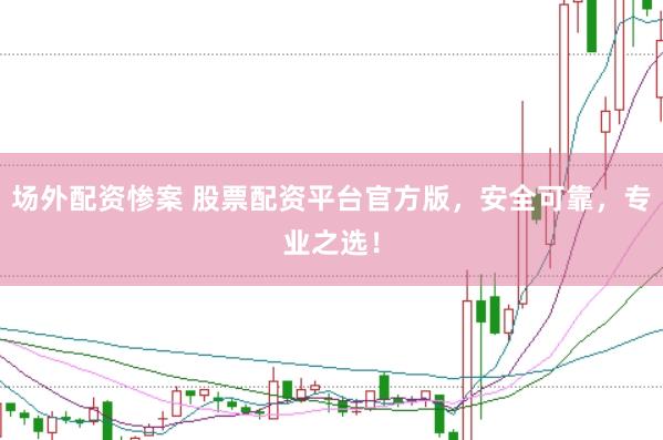 场外配资惨案 股票配资平台官方版，安全可靠，专业之选！