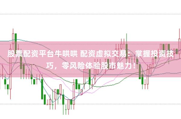股票配资平台牛哄哄 配资虚拟交易：掌握投资技巧，零风险体验股市魅力！