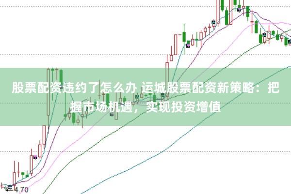 股票配资违约了怎么办 运城股票配资新策略：把握市场机遇，实现投资增值