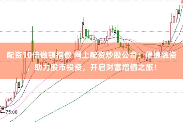 配资10倍做顿指数 网上配资炒股公司：便捷融资，助力股市投资，开启财富增值之旅！