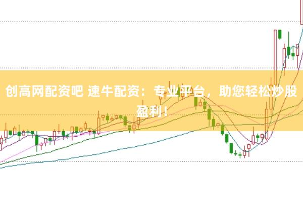 创高网配资吧 速牛配资：专业平台，助您轻松炒股盈利！