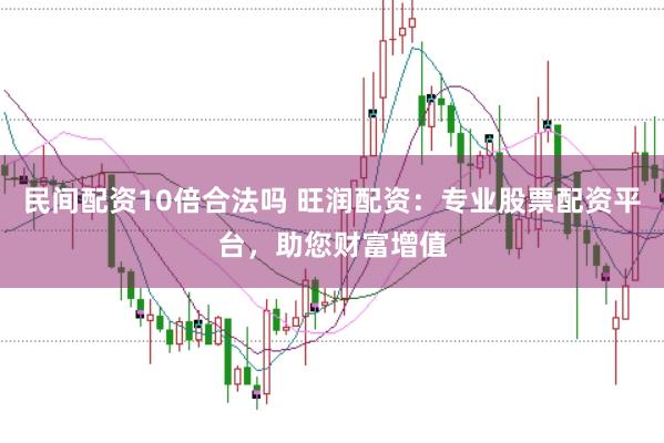 民间配资10倍合法吗 旺润配资：专业股票配资平台，助您财富增值