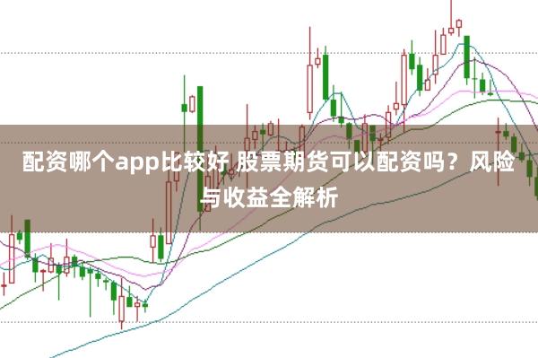 配资哪个app比较好 股票期货可以配资吗？风险与收益全解析