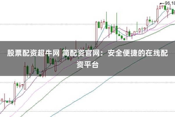 股票配资超牛网 简配资官网：安全便捷的在线配资平台