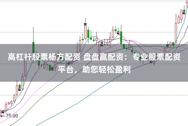 高杠杆股票杨方配资 盘盘赢配资：专业股票配资平台，助您轻松盈利