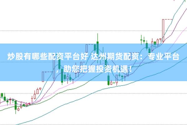 炒股有哪些配资平台好 达州期货配资：专业平台，助您把握投资机遇！