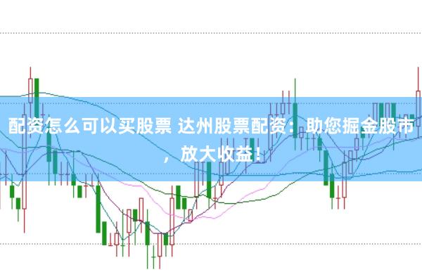 配资怎么可以买股票 达州股票配资：助您掘金股市，放大收益！