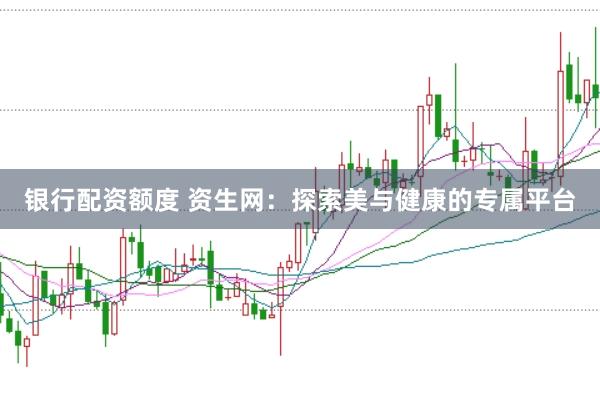 银行配资额度 资生网：探索美与健康的专属平台
