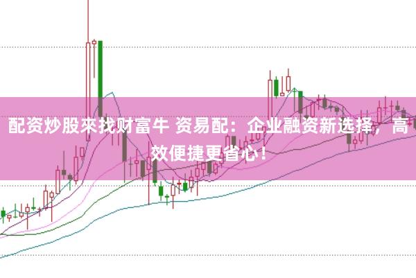 配资炒股來找财富牛 资易配：企业融资新选择，高效便捷更省心！