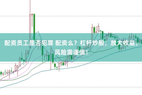 配资员工是否犯罪 配资么？杠杆炒股，放大收益，风险需谨慎！