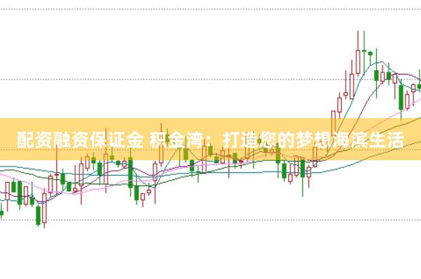 配资融资保证金 积金湾：打造您的梦想海滨生活