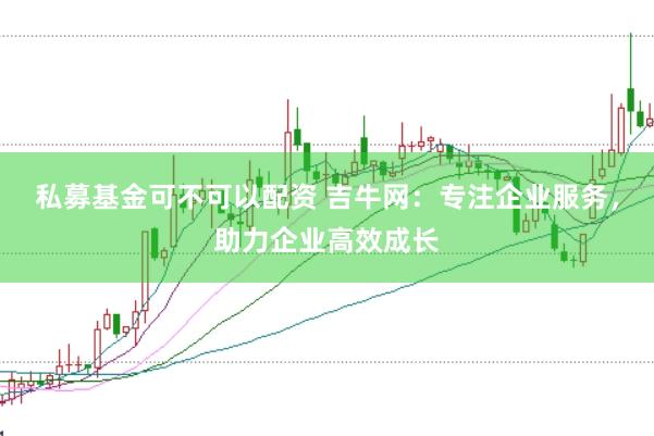 私募基金可不可以配资 吉牛网：专注企业服务，助力企业高效成长