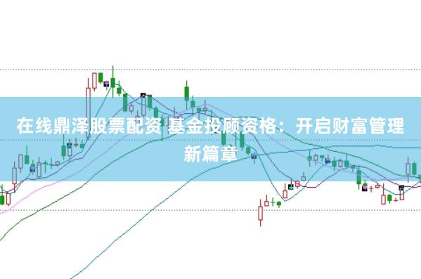 在线鼎泽股票配资 基金投顾资格：开启财富管理新篇章