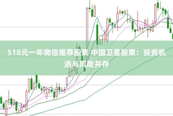 518元一年微信推荐股票 中国卫星股票：投资机遇与风险并存