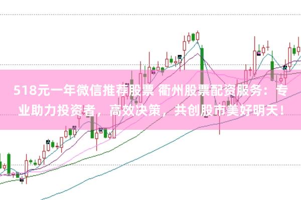 518元一年微信推荐股票 衢州股票配资服务：专业助力投资者，高效决策，共创股市美好明天！